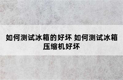 如何测试冰箱的好坏 如何测试冰箱压缩机好坏